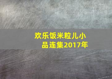 欢乐饭米粒儿小品连集2017年