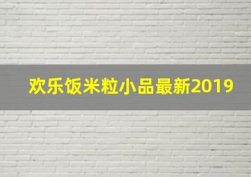 欢乐饭米粒小品最新2019