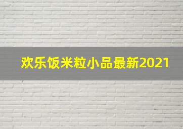 欢乐饭米粒小品最新2021