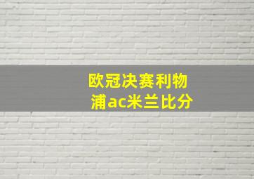 欧冠决赛利物浦ac米兰比分