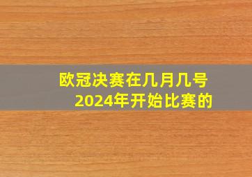 欧冠决赛在几月几号2024年开始比赛的