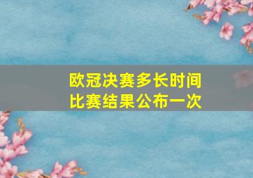 欧冠决赛多长时间比赛结果公布一次