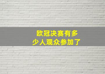 欧冠决赛有多少人观众参加了