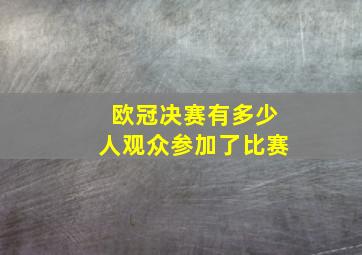 欧冠决赛有多少人观众参加了比赛