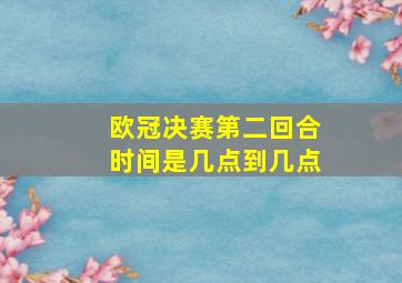 欧冠决赛第二回合时间是几点到几点