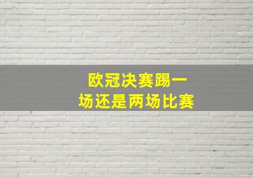 欧冠决赛踢一场还是两场比赛