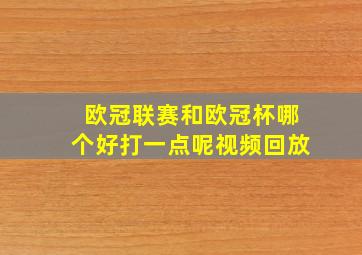 欧冠联赛和欧冠杯哪个好打一点呢视频回放