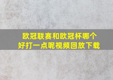 欧冠联赛和欧冠杯哪个好打一点呢视频回放下载