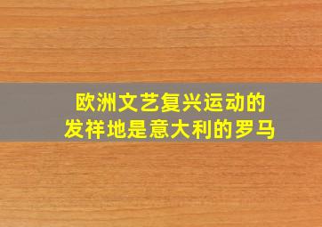 欧洲文艺复兴运动的发祥地是意大利的罗马