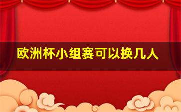 欧洲杯小组赛可以换几人