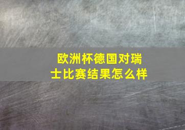 欧洲杯德国对瑞士比赛结果怎么样