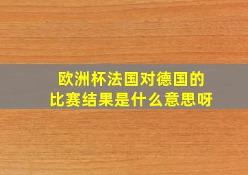 欧洲杯法国对德国的比赛结果是什么意思呀