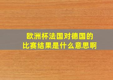 欧洲杯法国对德国的比赛结果是什么意思啊