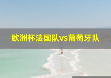 欧洲杯法国队vs葡萄牙队