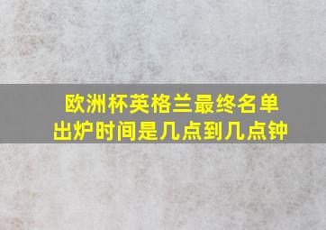 欧洲杯英格兰最终名单出炉时间是几点到几点钟