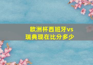 欧洲杯西班牙vs瑞典现在比分多少