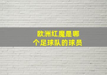 欧洲红魔是哪个足球队的球员