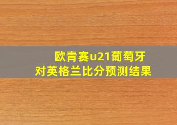 欧青赛u21葡萄牙对英格兰比分预测结果