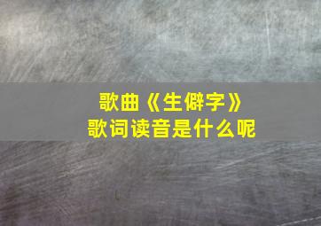 歌曲《生僻字》歌词读音是什么呢