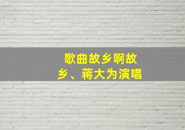 歌曲故乡啊故乡、蒋大为演唱