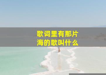 歌词里有那片海的歌叫什么