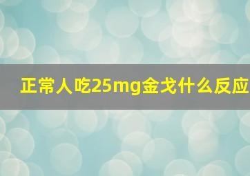 正常人吃25mg金戈什么反应