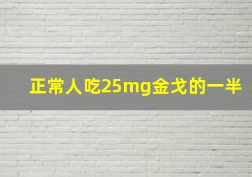 正常人吃25mg金戈的一半