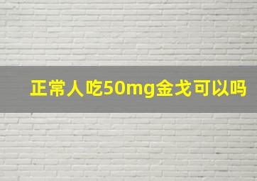 正常人吃50mg金戈可以吗