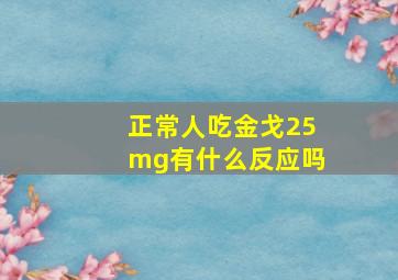 正常人吃金戈25mg有什么反应吗