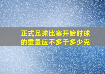 正式足球比赛开始时球的重量应不多于多少克