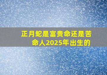 正月蛇是富贵命还是苦命人2025年出生的