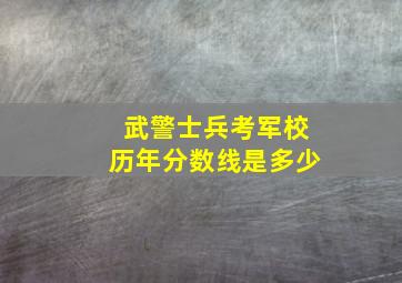 武警士兵考军校历年分数线是多少