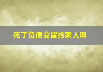 死了负债会留给家人吗