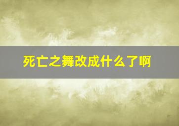 死亡之舞改成什么了啊