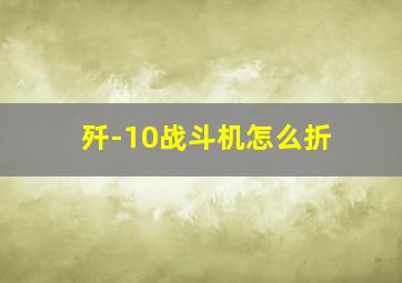 歼-10战斗机怎么折