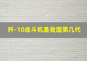 歼-10战斗机是我国第几代