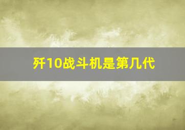 歼10战斗机是第几代