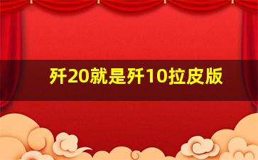 歼20就是歼10拉皮版