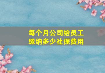 每个月公司给员工缴纳多少社保费用