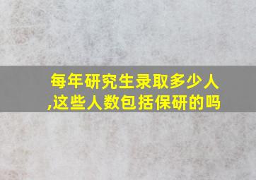 每年研究生录取多少人,这些人数包括保研的吗