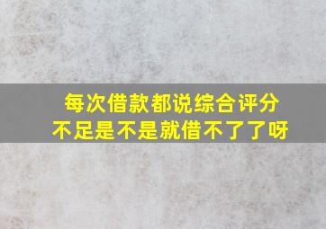 每次借款都说综合评分不足是不是就借不了了呀