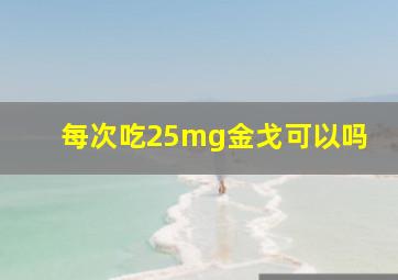 每次吃25mg金戈可以吗