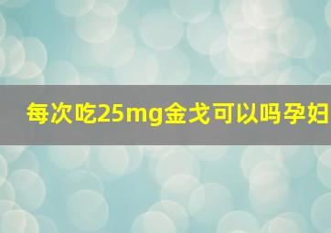 每次吃25mg金戈可以吗孕妇