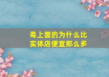 毒上面的为什么比实体店便宜那么多