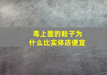 毒上面的鞋子为什么比实体店便宜