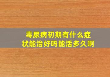 毒尿病初期有什么症状能治好吗能活多久啊