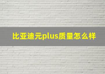 比亚迪元plus质量怎么样