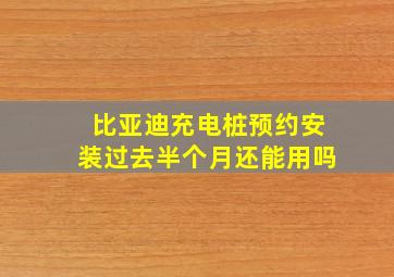 比亚迪充电桩预约安装过去半个月还能用吗