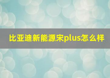 比亚迪新能源宋plus怎么样