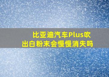 比亚迪汽车Plus吹出白粉末会慢慢消失吗